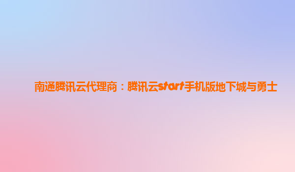 南通腾讯云代理商：腾讯云start手机版地下城与勇士