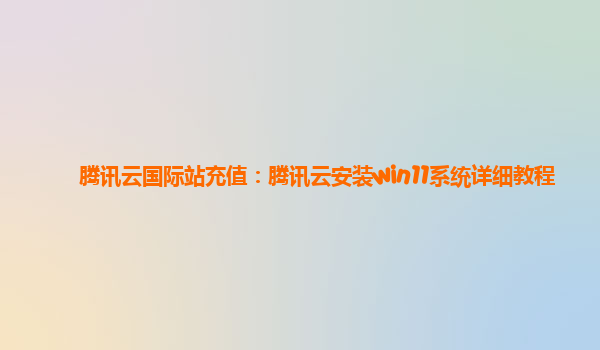 腾讯云国际站充值：腾讯云安装win11系统详细教程