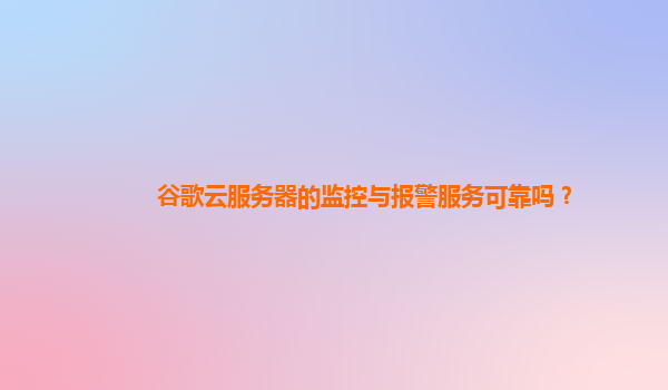 谷歌云服务器的监控与报警服务可靠吗？