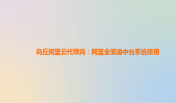 商丘阿里云代理商：阿里全渠道中台系统使用