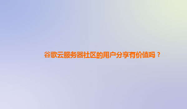 谷歌云服务器社区的用户分享有价值吗？