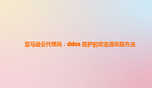 亚马逊云代理商：ddos 防护的攻击源追踪方法