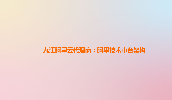九江阿里云代理商：阿里技术中台架构