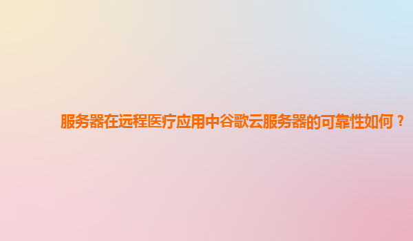 服务器在远程医疗应用中谷歌云服务器的可靠性如何？