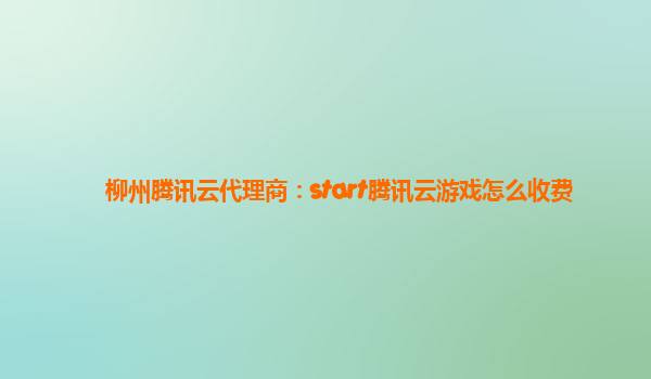 柳州腾讯云代理商：start腾讯云游戏怎么收费