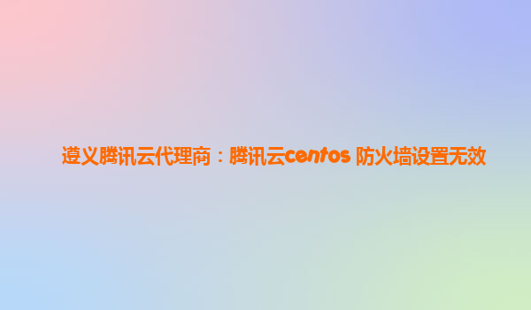 遵义腾讯云代理商：腾讯云centos 防火墙设置无效