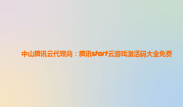 中山腾讯云代理商：腾讯start云游戏激活码大全免费