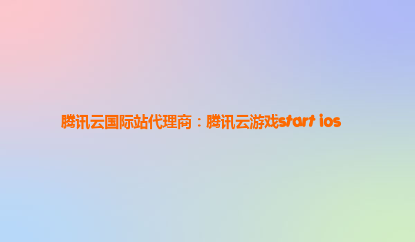 腾讯云国际站代理商：腾讯云游戏start ios