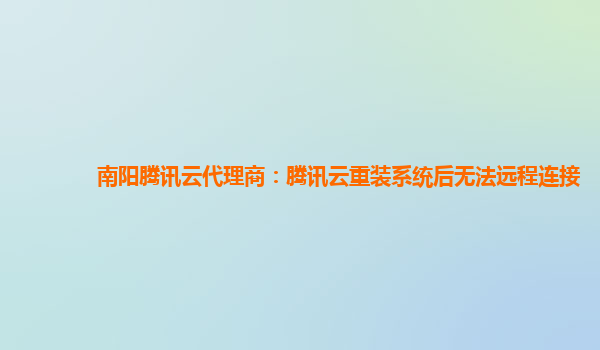 南阳腾讯云代理商：腾讯云重装系统后无法远程连接