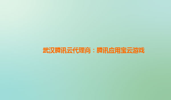 武汉腾讯云代理商：腾讯应用宝云游戏