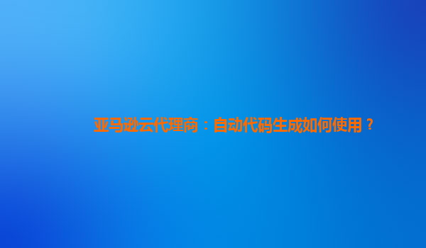 亚马逊云代理商：自动代码生成如何使用？