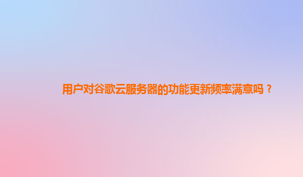 用户对谷歌云服务器的功能更新频率满意吗？