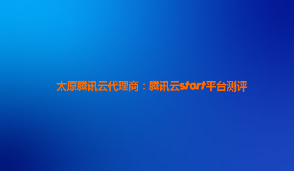 太原腾讯云代理商：腾讯云start平台测评