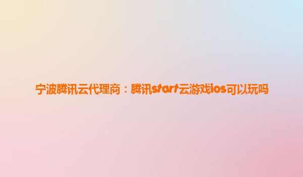 宁波腾讯云代理商：腾讯start云游戏ios可以玩吗