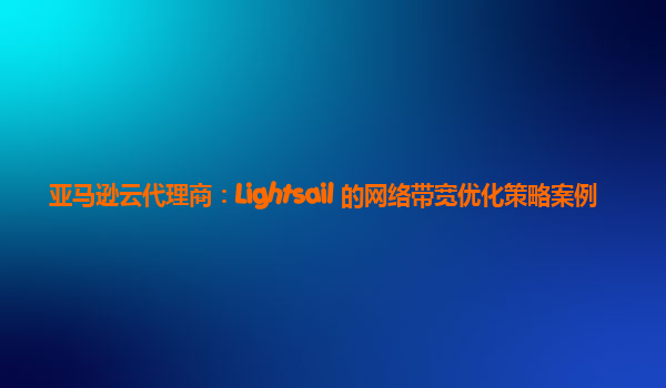 亚马逊云代理商：Lightsail 的网络带宽优化策略案例