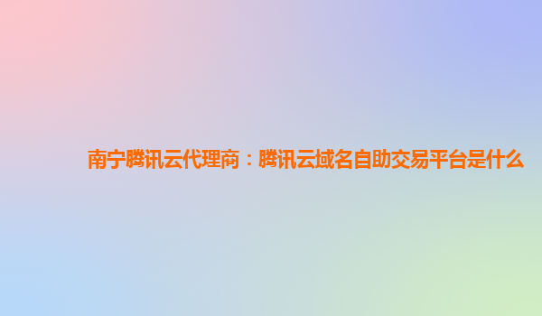 南宁腾讯云代理商：腾讯云域名自助交易平台是什么