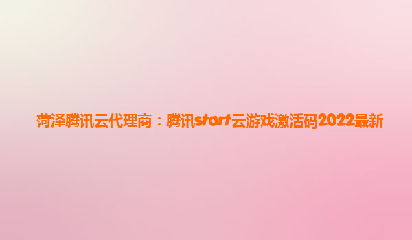 菏泽腾讯云代理商：腾讯start云游戏激活码2022最新
