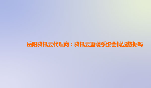 岳阳腾讯云代理商：腾讯云重装系统会销毁数据吗