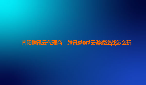 南阳腾讯云代理商：腾讯start云游戏逆战怎么玩