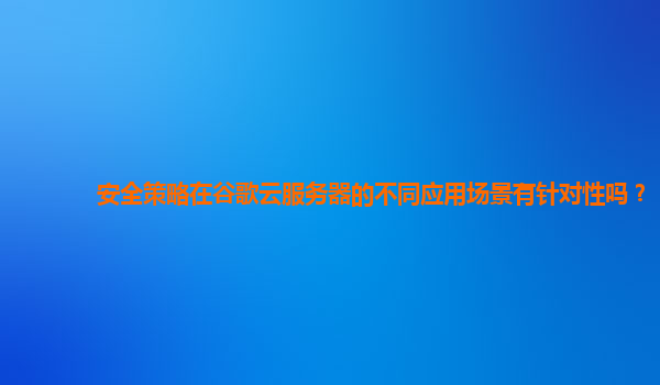 安全策略在谷歌云服务器的不同应用场景有针对性吗？