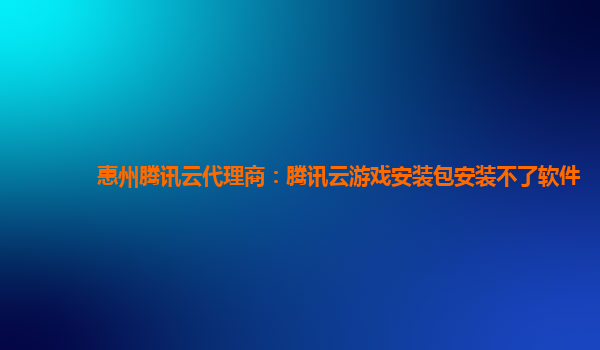 惠州腾讯云代理商：腾讯云游戏安装包安装不了软件