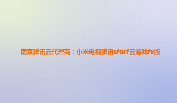 南京腾讯云代理商：小米电视腾讯start云游戏tv版