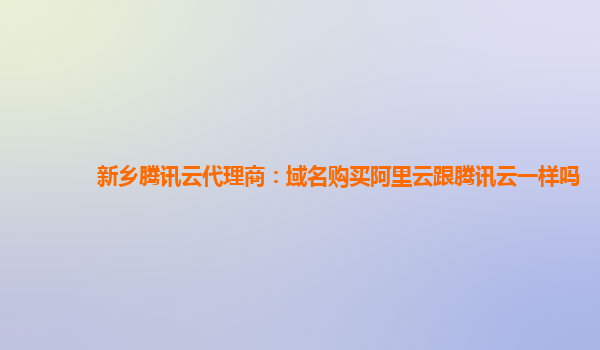 新乡腾讯云代理商：域名购买阿里云跟腾讯云一样吗