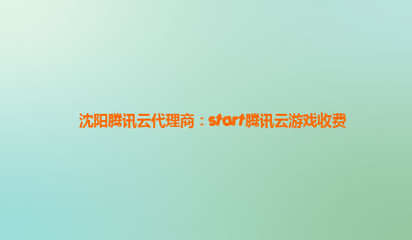 沈阳腾讯云代理商：start腾讯云游戏收费