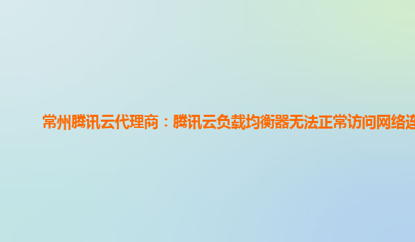 常州腾讯云代理商：腾讯云负载均衡器无法正常访问网络连接