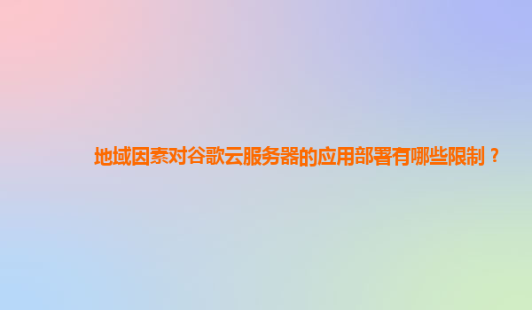 地域因素对谷歌云服务器的应用部署有哪些限制？