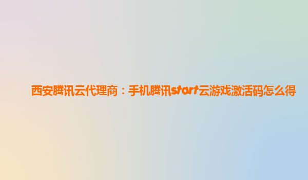 西安腾讯云代理商：手机腾讯start云游戏激活码怎么得