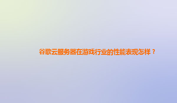 谷歌云服务器在游戏行业的性能表现怎样？