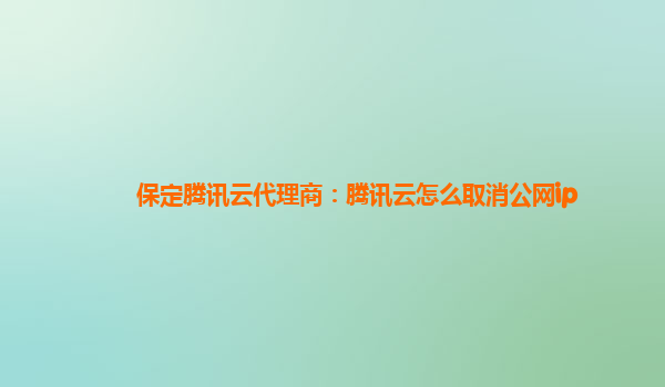 保定腾讯云代理商：腾讯云怎么取消公网ip