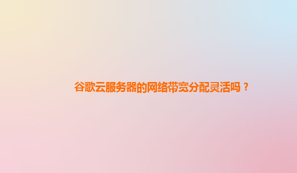 谷歌云服务器的网络带宽分配灵活吗？