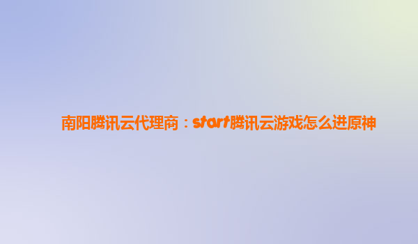 南阳腾讯云代理商：start腾讯云游戏怎么进原神