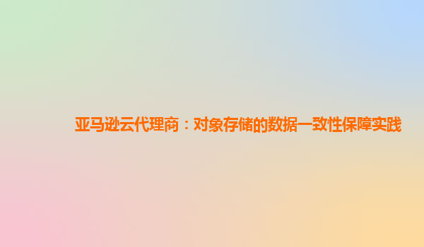 亚马逊云代理商：对象存储的数据一致性保障实践