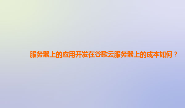服务器上的应用开发在谷歌云服务器上的成本如何？