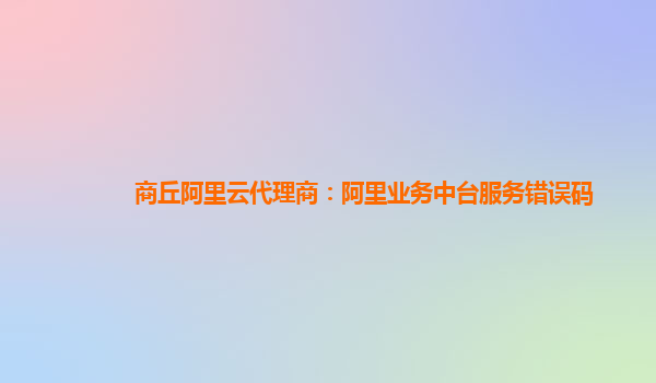 商丘阿里云代理商：阿里业务中台服务错误码