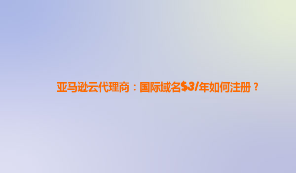 亚马逊云代理商：国际域名$3/年如何注册？