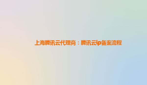 上海腾讯云代理商：腾讯云ip备案流程