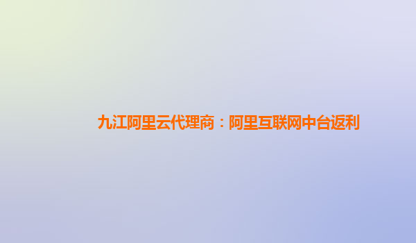 九江阿里云代理商：阿里互联网中台返利