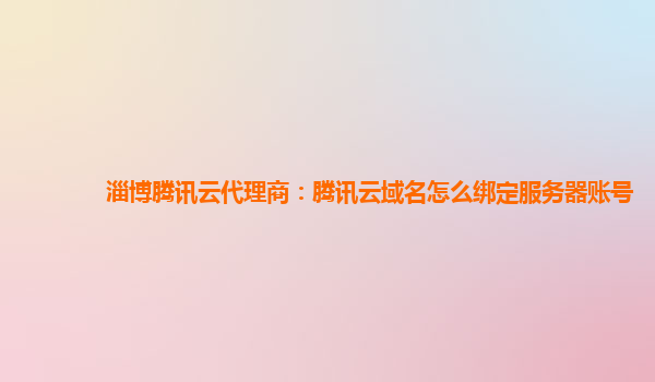 淄博腾讯云代理商：腾讯云域名怎么绑定服务器账号