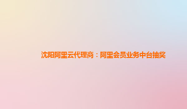 沈阳阿里云代理商：阿里会员业务中台抽奖