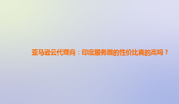 亚马逊云代理商：印度服务器的性价比真的高吗？