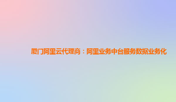 厦门阿里云代理商：阿里业务中台服务数据业务化