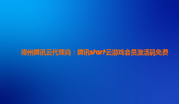 德州腾讯云代理商：腾讯start云游戏会员激活码免费