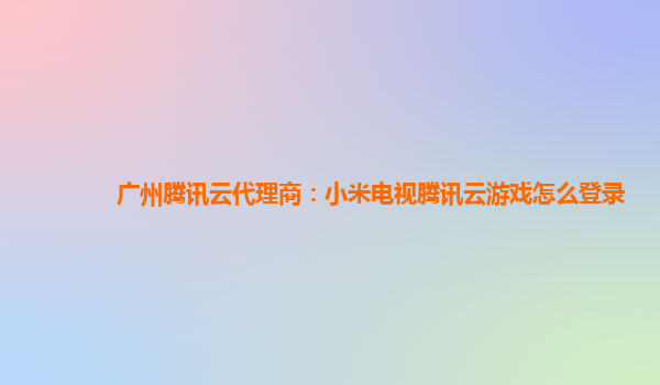 广州腾讯云代理商：小米电视腾讯云游戏怎么登录