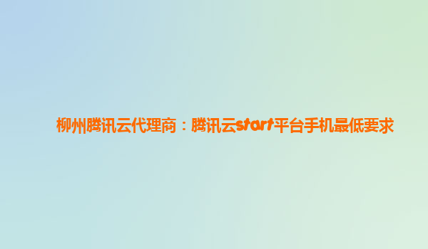 柳州腾讯云代理商：腾讯云start平台手机最低要求