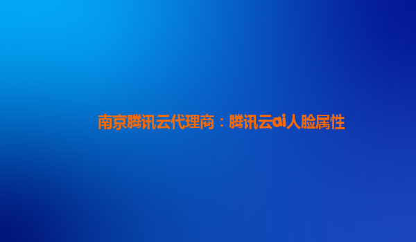 南京腾讯云代理商：腾讯云ai人脸属性