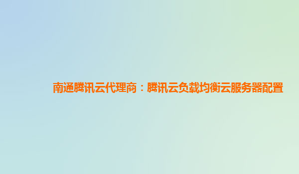 南通腾讯云代理商：腾讯云负载均衡云服务器配置